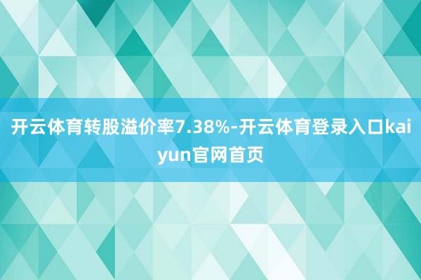 开云体育转股溢价率7.38%-开云体育登录入口kaiyun官网首页