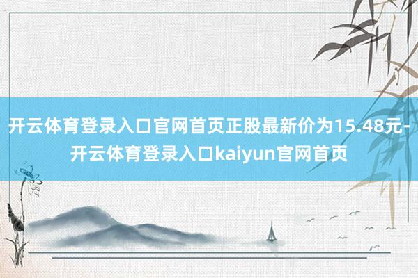 开云体育登录入口官网首页正股最新价为15.48元-开云体育登录入口kaiyun官网首页