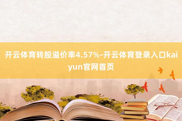 开云体育转股溢价率4.57%-开云体育登录入口kaiyun官网首页