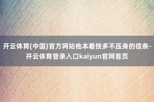 开云体育(中国)官方网站他本着技多不压身的信条-开云体育登录入口kaiyun官网首页