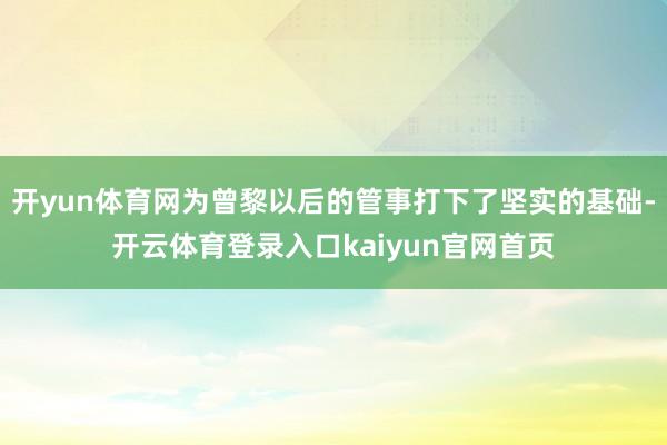 开yun体育网为曾黎以后的管事打下了坚实的基础-开云体育登录入口kaiyun官网首页