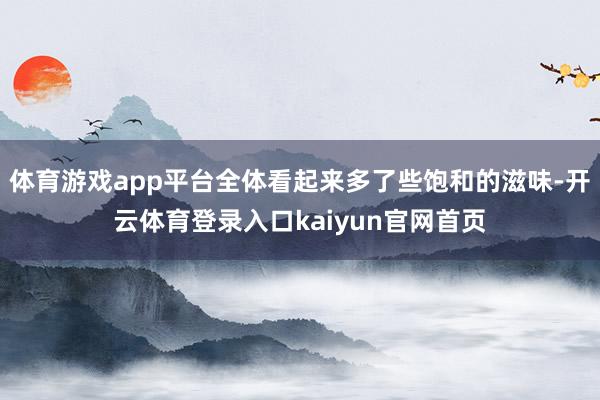 体育游戏app平台全体看起来多了些饱和的滋味-开云体育登录入口kaiyun官网首页
