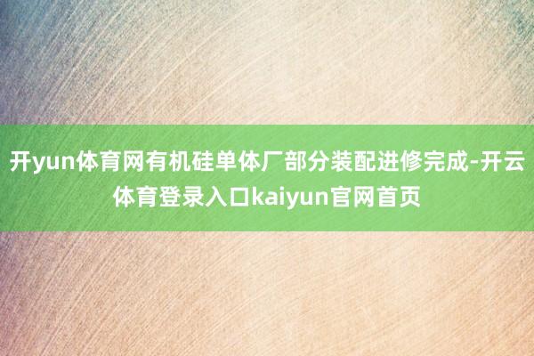开yun体育网有机硅单体厂部分装配进修完成-开云体育登录入口kaiyun官网首页