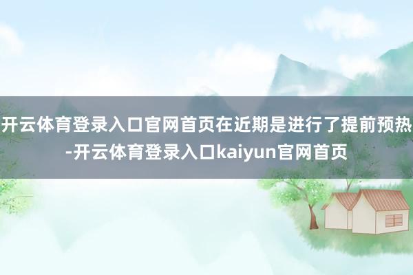 开云体育登录入口官网首页在近期是进行了提前预热-开云体育登录入口kaiyun官网首页