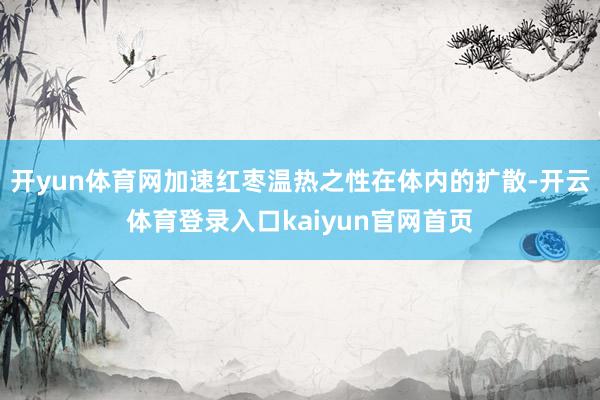 开yun体育网加速红枣温热之性在体内的扩散-开云体育登录入口kaiyun官网首页