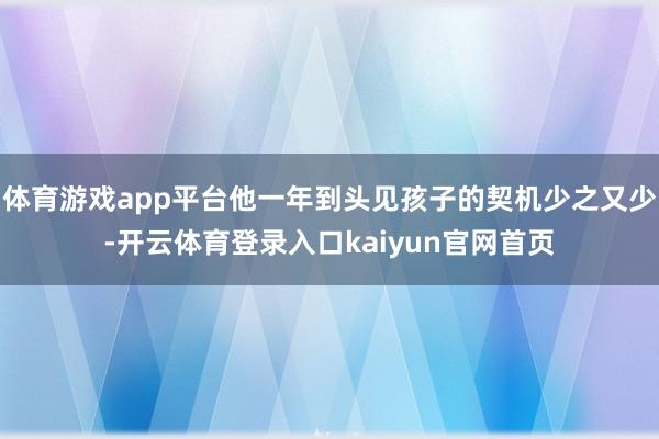 体育游戏app平台他一年到头见孩子的契机少之又少-开云体育登录入口kaiyun官网首页