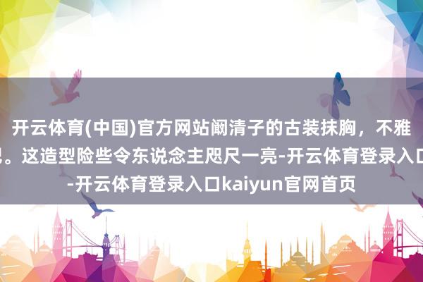 开云体育(中国)官方网站阚清子的古装抹胸，不雅众福利也太好了吧。这造型险些令东说念主咫尺一亮-开云体育登录入口kaiyun官网首页