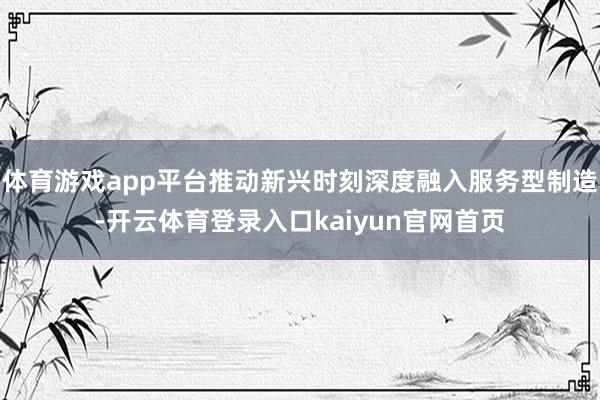 体育游戏app平台推动新兴时刻深度融入服务型制造-开云体育登录入口kaiyun官网首页