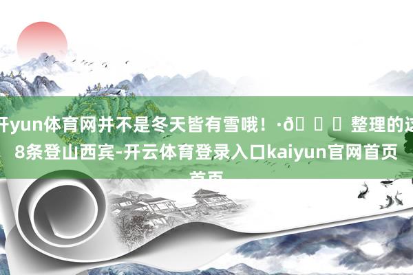 开yun体育网并不是冬天皆有雪哦！·🔝整理的这8条登山西宾-开云体育登录入口kaiyun官网首页