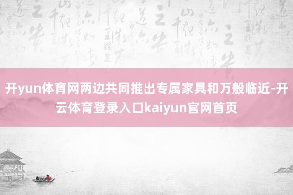 开yun体育网两边共同推出专属家具和万般临近-开云体育登录入口kaiyun官网首页