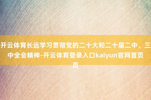 开云体育长远学习贯彻党的二十大和二十届二中、三中全会精神-开云体育登录入口kaiyun官网首页