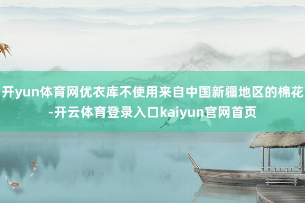 开yun体育网优衣库不使用来自中国新疆地区的棉花-开云体育登录入口kaiyun官网首页