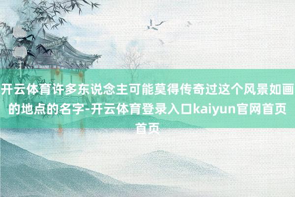 开云体育许多东说念主可能莫得传奇过这个风景如画的地点的名字-开云体育登录入口kaiyun官网首页