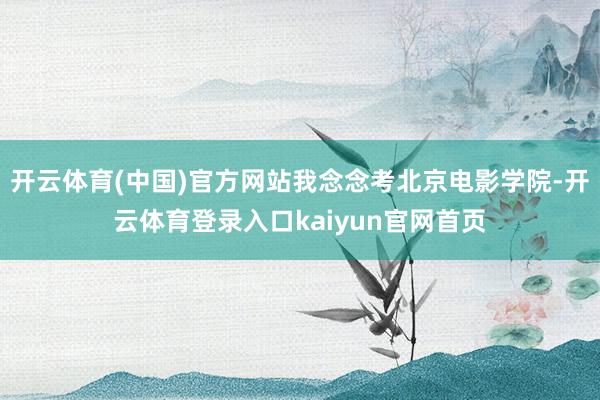 开云体育(中国)官方网站我念念考北京电影学院-开云体育登录入口kaiyun官网首页