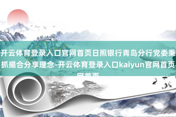 开云体育登录入口官网首页日照银行青岛分行党委秉抓撮合分享理念-开云体育登录入口kaiyun官网首页