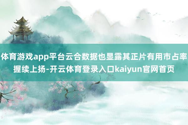 体育游戏app平台云合数据也显露其正片有用市占率握续上扬-开云体育登录入口kaiyun官网首页