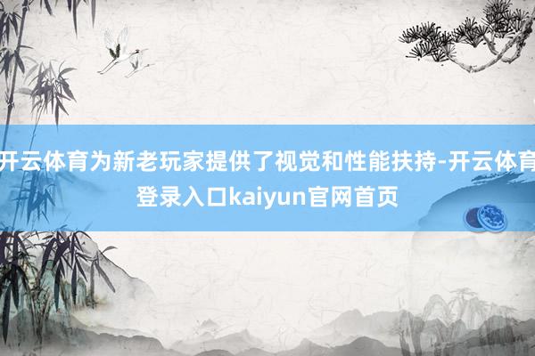 开云体育为新老玩家提供了视觉和性能扶持-开云体育登录入口kaiyun官网首页