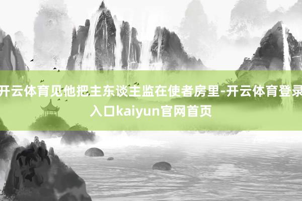 开云体育见他把主东谈主监在使者房里-开云体育登录入口kaiyun官网首页