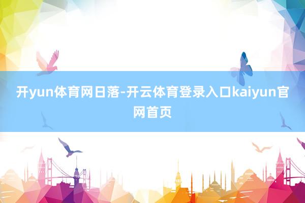 开yun体育网日落-开云体育登录入口kaiyun官网首页