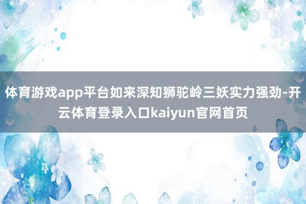体育游戏app平台如来深知狮驼岭三妖实力强劲-开云体育登录入口kaiyun官网首页