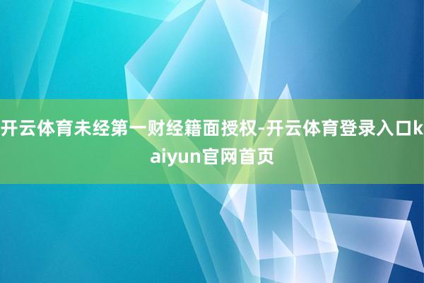 开云体育未经第一财经籍面授权-开云体育登录入口kaiyun官网首页