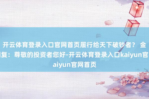 开云体育登录入口官网首页履行给天下破钞者？ 金徽酒回复：尊敬的投资者您好-开云体育登录入口kaiyun官网首页