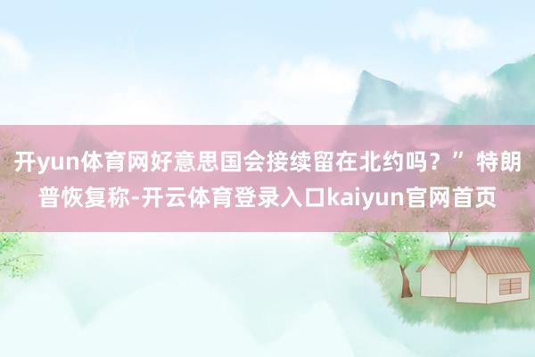开yun体育网好意思国会接续留在北约吗？” 特朗普恢复称-开云体育登录入口kaiyun官网首页