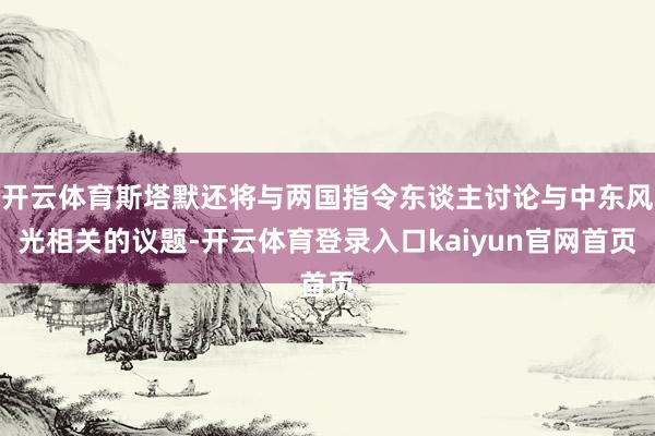 开云体育斯塔默还将与两国指令东谈主讨论与中东风光相关的议题-开云体育登录入口kaiyun官网首页
