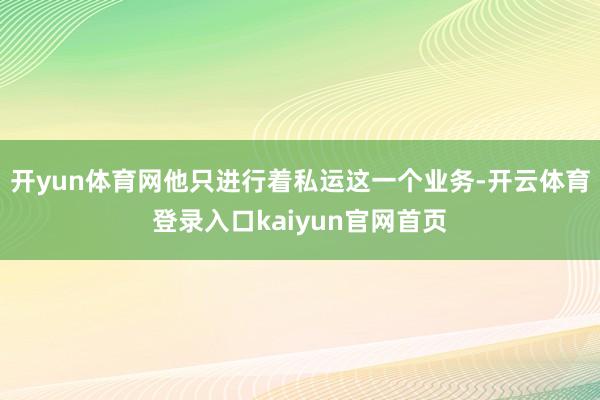 开yun体育网他只进行着私运这一个业务-开云体育登录入口kaiyun官网首页