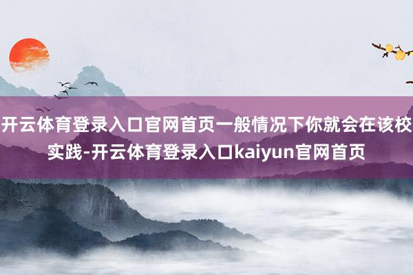 开云体育登录入口官网首页一般情况下你就会在该校实践-开云体育登录入口kaiyun官网首页