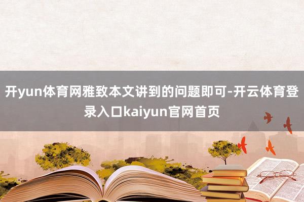 开yun体育网雅致本文讲到的问题即可-开云体育登录入口kaiyun官网首页