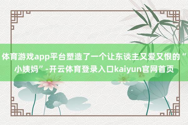 体育游戏app平台塑造了一个让东谈主又爱又恨的“小姨妈”-开云体育登录入口kaiyun官网首页