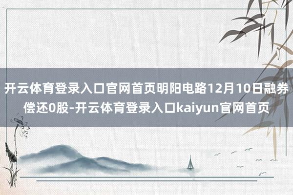 开云体育登录入口官网首页明阳电路12月10日融券偿还0股-开云体育登录入口kaiyun官网首页