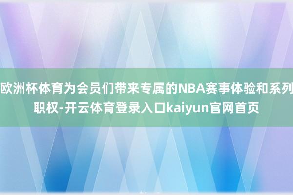 欧洲杯体育为会员们带来专属的NBA赛事体验和系列职权-开云体育登录入口kaiyun官网首页
