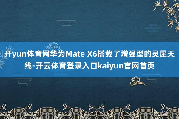 开yun体育网华为Mate X6搭载了增强型的灵犀天线-开云体育登录入口kaiyun官网首页
