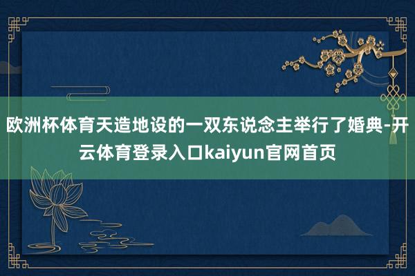 欧洲杯体育天造地设的一双东说念主举行了婚典-开云体育登录入口kaiyun官网首页