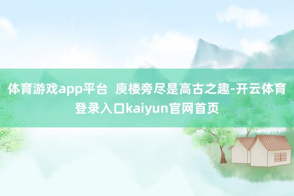体育游戏app平台  庾楼旁尽是高古之趣-开云体育登录入口kaiyun官网首页
