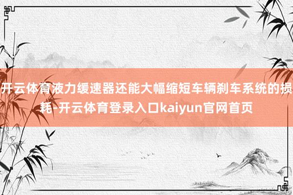 开云体育液力缓速器还能大幅缩短车辆刹车系统的损耗-开云体育登录入口kaiyun官网首页