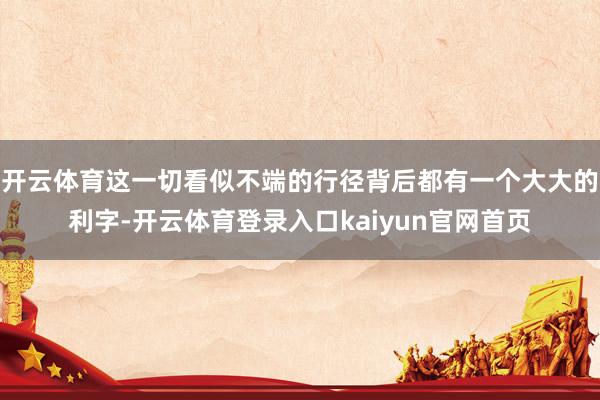 开云体育这一切看似不端的行径背后都有一个大大的利字-开云体育登录入口kaiyun官网首页