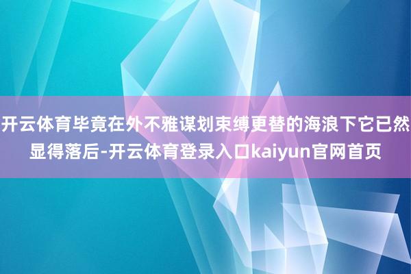 开云体育毕竟在外不雅谋划束缚更替的海浪下它已然显得落后-开云体育登录入口kaiyun官网首页