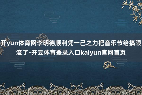 开yun体育网李明德顺利凭一己之力把音乐节给搞限流了-开云体育登录入口kaiyun官网首页
