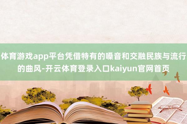 体育游戏app平台凭借特有的嗓音和交融民族与流行的曲风-开云体育登录入口kaiyun官网首页