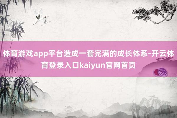 体育游戏app平台造成一套完满的成长体系-开云体育登录入口kaiyun官网首页