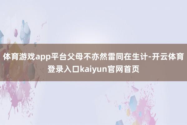体育游戏app平台父母不亦然雷同在生计-开云体育登录入口kaiyun官网首页