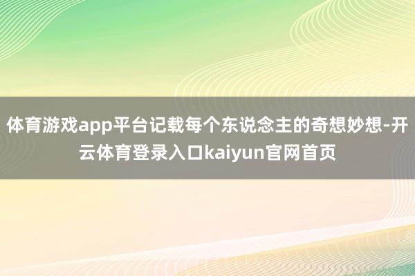 体育游戏app平台记载每个东说念主的奇想妙想-开云体育登录入口kaiyun官网首页