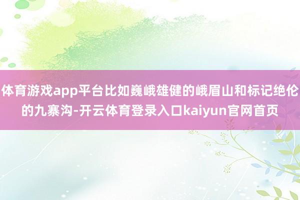 体育游戏app平台比如巍峨雄健的峨眉山和标记绝伦的九寨沟-开云体育登录入口kaiyun官网首页