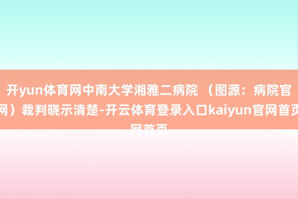 开yun体育网中南大学湘雅二病院 （图源：病院官网）裁判晓示清楚-开云体育登录入口kaiyun官网首页