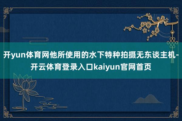 开yun体育网他所使用的水下特种拍摄无东谈主机-开云体育登录入口kaiyun官网首页