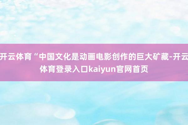 开云体育“中国文化是动画电影创作的巨大矿藏-开云体育登录入口kaiyun官网首页