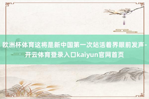 欧洲杯体育这将是新中国第一次站活着界眼前发声-开云体育登录入口kaiyun官网首页